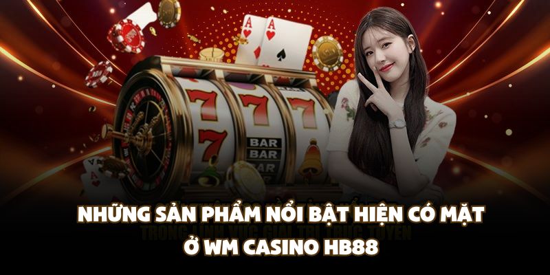 Những sản phẩm nổi bật hiện có mặt ở WM Casino HB88